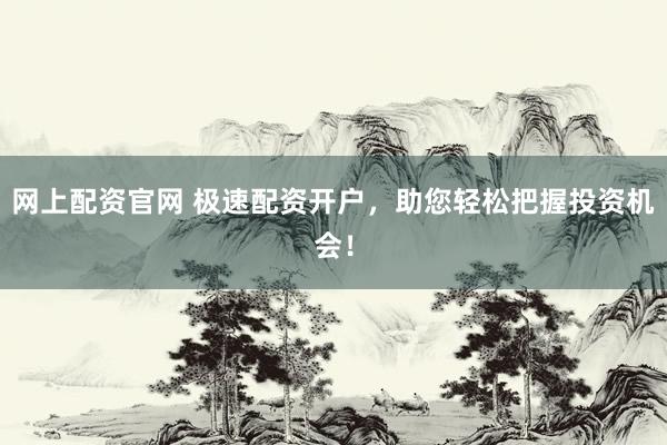 网上配资官网 极速配资开户，助您轻松把握投资机会！
