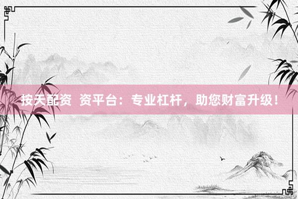 按天配资  资平台：专业杠杆，助您财富升级！