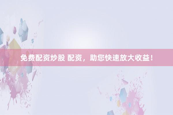 免费配资炒股 配资，助您快速放大收益！