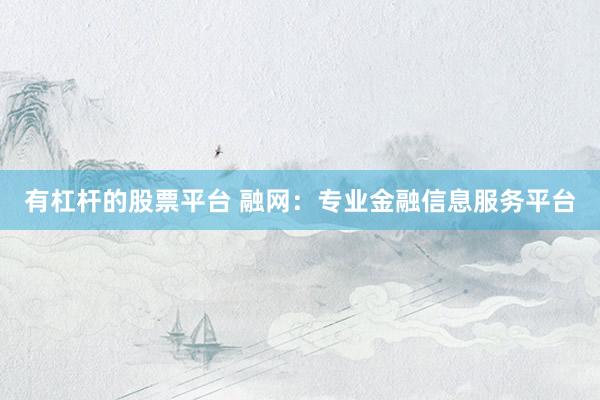有杠杆的股票平台 融网：专业金融信息服务平台