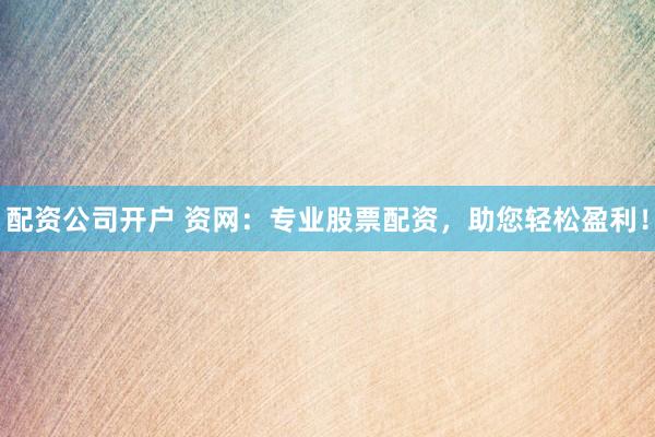 配资公司开户 资网：专业股票配资，助您轻松盈利！