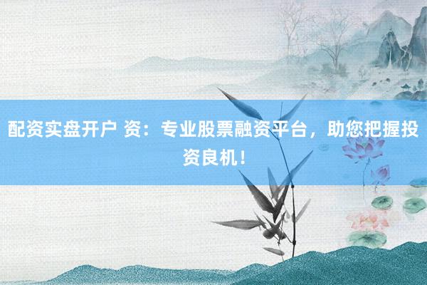 配资实盘开户 资：专业股票融资平台，助您把握投资良机！