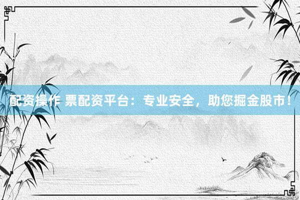 配资操作 票配资平台：专业安全，助您掘金股市！