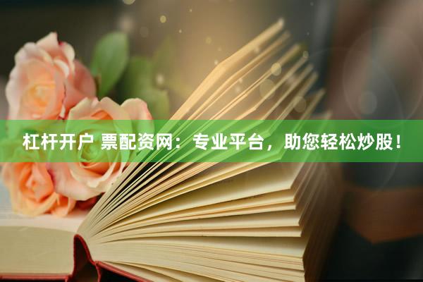 杠杆开户 票配资网：专业平台，助您轻松炒股！