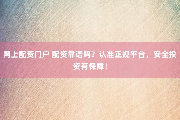 网上配资门户 配资靠谱吗？认准正规平台，安全投资有保障！