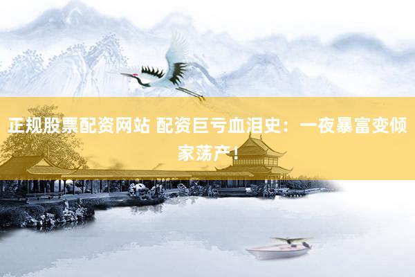 正规股票配资网站 配资巨亏血泪史：一夜暴富变倾家荡产！