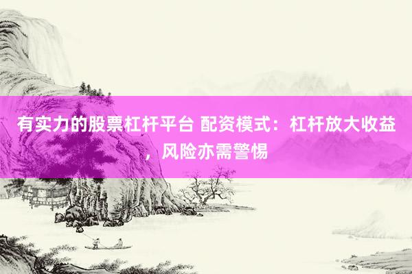 有实力的股票杠杆平台 配资模式：杠杆放大收益，风险亦需警惕