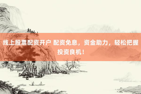 线上股票配资开户 配资免息，资金助力，轻松把握投资良机！