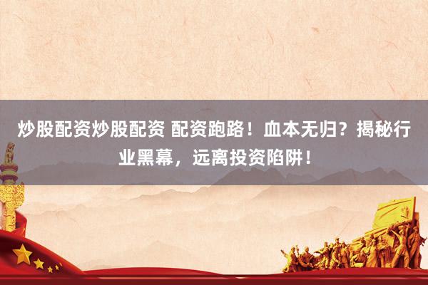 炒股配资炒股配资 配资跑路！血本无归？揭秘行业黑幕，远离投资陷阱！