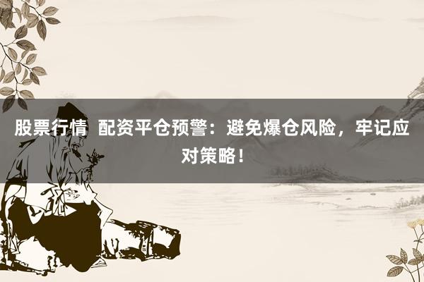股票行情  配资平仓预警：避免爆仓风险，牢记应对策略！