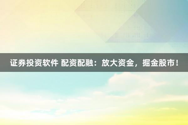 证券投资软件 配资配融：放大资金，掘金股市！