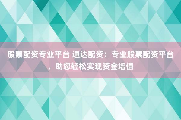 股票配资专业平台 通达配资：专业股票配资平台，助您轻松实现资金增值