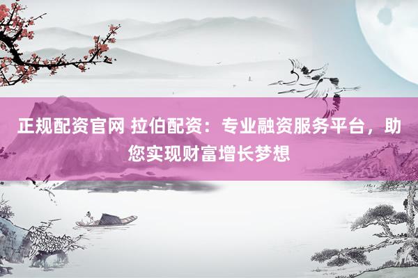 正规配资官网 拉伯配资：专业融资服务平台，助您实现财富增长梦想