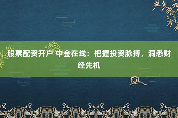股票配资开户 中金在线：把握投资脉搏，洞悉财经先机