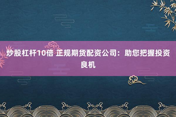 炒股杠杆10倍 正规期货配资公司：助您把握投资良机