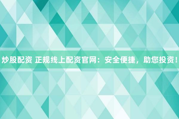 炒股配资 正规线上配资官网：安全便捷，助您投资！