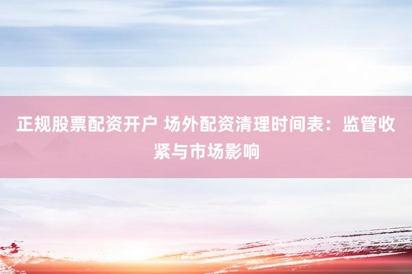 正规股票配资开户 场外配资清理时间表：监管收紧与市场影响