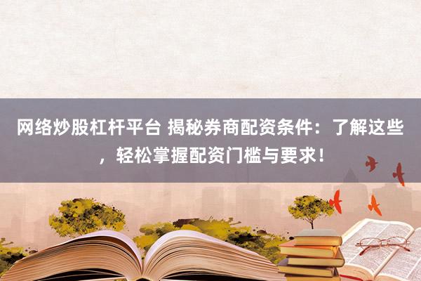 网络炒股杠杆平台 揭秘券商配资条件：了解这些，轻松掌握配资门槛与要求！