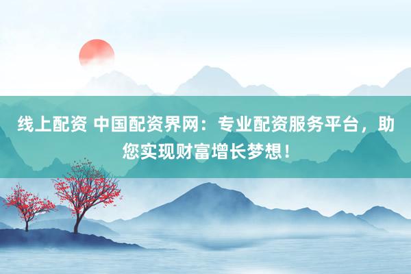 线上配资 中国配资界网：专业配资服务平台，助您实现财富增长梦想！