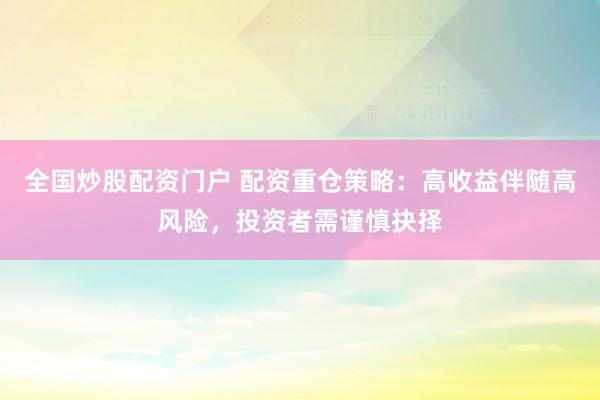 全国炒股配资门户 配资重仓策略：高收益伴随高风险，投资者需谨慎抉择