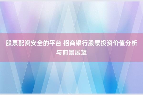 股票配资安全的平台 招商银行股票投资价值分析与前景展望
