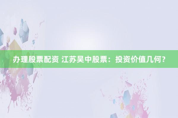 办理股票配资 江苏吴中股票：投资价值几何？