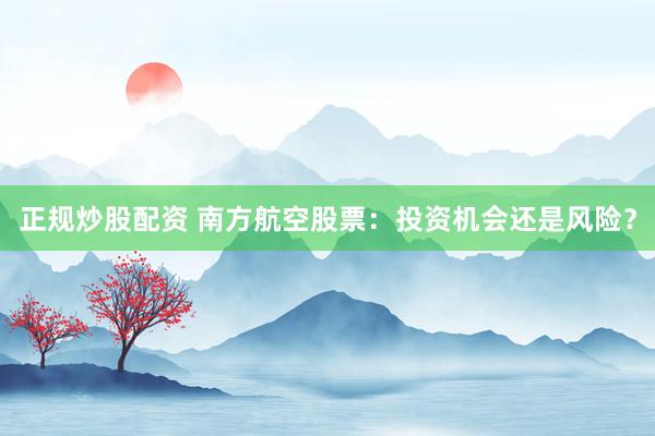 正规炒股配资 南方航空股票：投资机会还是风险？