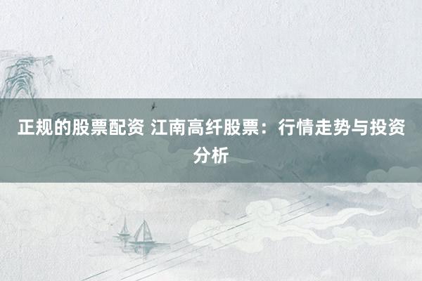 正规的股票配资 江南高纤股票：行情走势与投资分析
