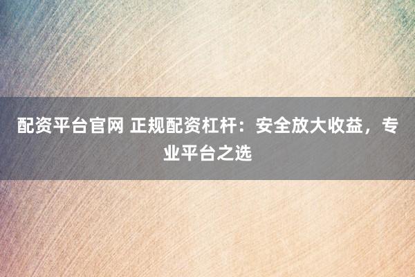 配资平台官网 正规配资杠杆：安全放大收益，专业平台之选