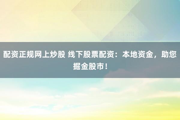 配资正规网上炒股 线下股票配资：本地资金，助您掘金股市！