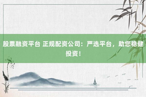 股票融资平台 正规配资公司：严选平台，助您稳健投资！