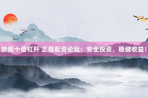 炒股十倍杠杆 正规配资论坛：安全投资，稳健收益！