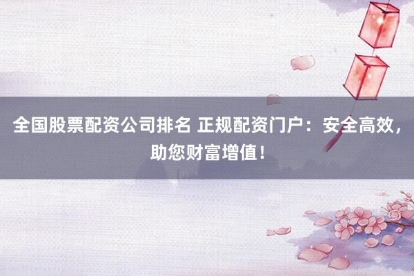 全国股票配资公司排名 正规配资门户：安全高效，助您财富增值！