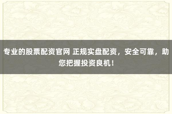 专业的股票配资官网 正规实盘配资，安全可靠，助您把握投资良机！