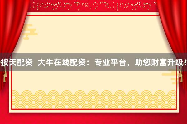 按天配资  大牛在线配资：专业平台，助您财富升级！