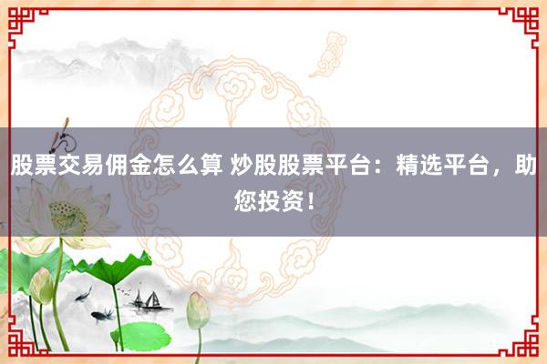 股票交易佣金怎么算 炒股股票平台：精选平台，助您投资！