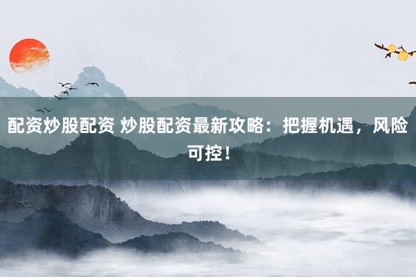 配资炒股配资 炒股配资最新攻略：把握机遇，风险可控！