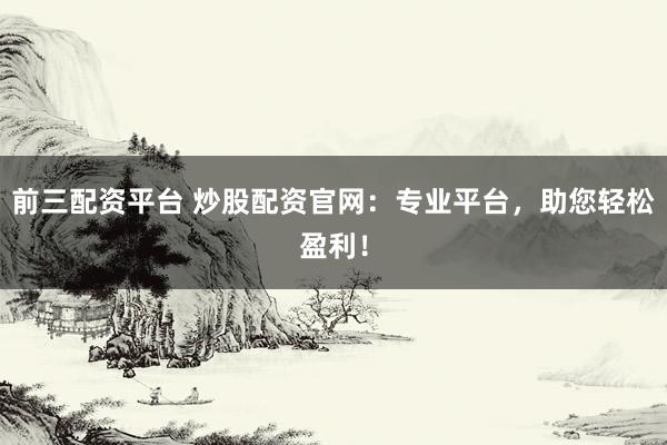 前三配资平台 炒股配资官网：专业平台，助您轻松盈利！