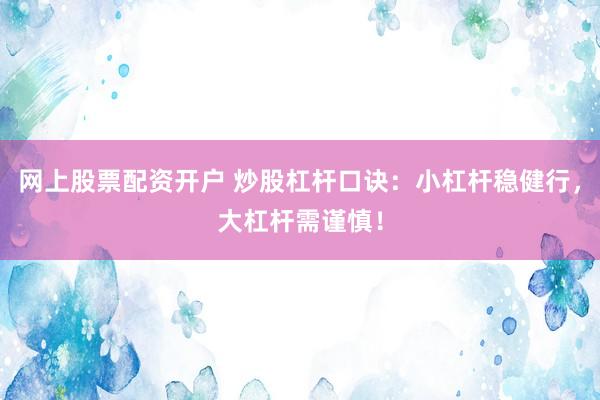 网上股票配资开户 炒股杠杆口诀：小杠杆稳健行，大杠杆需谨慎！