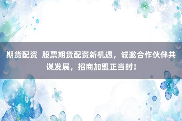 期货配资  股票期货配资新机遇，诚邀合作伙伴共谋发展，招商加盟正当时！
