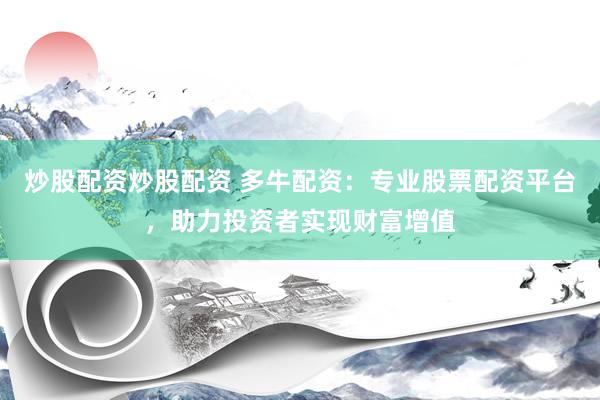 炒股配资炒股配资 多牛配资：专业股票配资平台，助力投资者实现财富增值