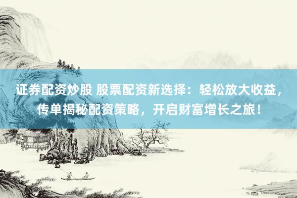 证券配资炒股 股票配资新选择：轻松放大收益，传单揭秘配资策略，开启财富增长之旅！
