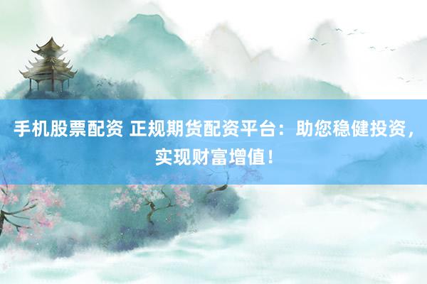 手机股票配资 正规期货配资平台：助您稳健投资，实现财富增值！