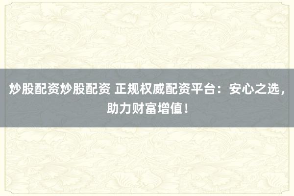 炒股配资炒股配资 正规权威配资平台：安心之选，助力财富增值！