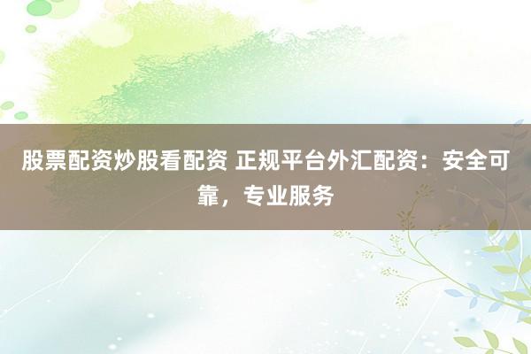 股票配资炒股看配资 正规平台外汇配资：安全可靠，专业服务