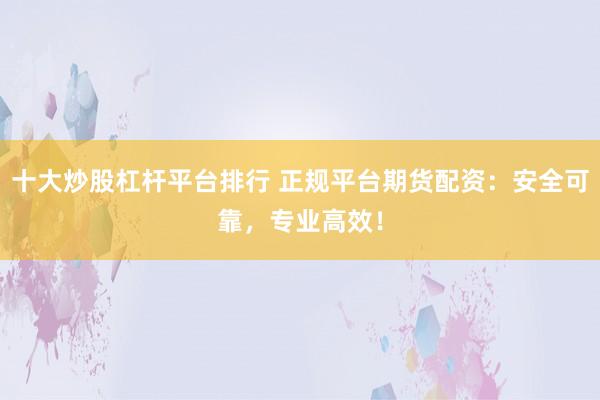 十大炒股杠杆平台排行 正规平台期货配资：安全可靠，专业高效！
