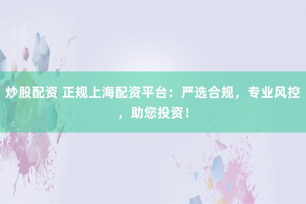 炒股配资 正规上海配资平台：严选合规，专业风控，助您投资！