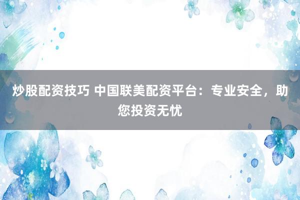 炒股配资技巧 中国联美配资平台：专业安全，助您投资无忧