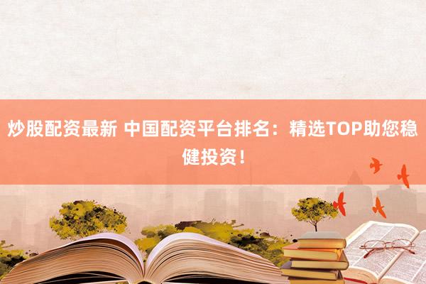 炒股配资最新 中国配资平台排名：精选TOP助您稳健投资！