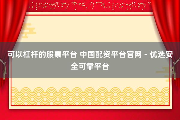 可以杠杆的股票平台 中国配资平台官网 - 优选安全可靠平台